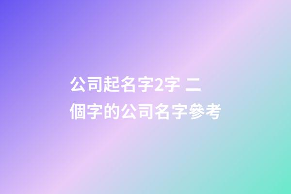 公司起名字2字 二個字的公司名字參考-第1張-公司起名-玄機派